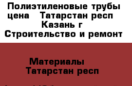  Полиэтиленовые трубы цена - Татарстан респ., Казань г. Строительство и ремонт » Материалы   . Татарстан респ.